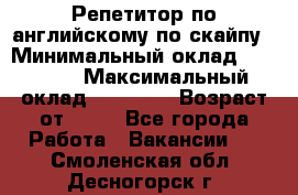 Репетитор по английскому по скайпу › Минимальный оклад ­ 25 000 › Максимальный оклад ­ 45 000 › Возраст от ­ 18 - Все города Работа » Вакансии   . Смоленская обл.,Десногорск г.